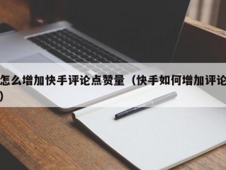 怎么增加快手评论点赞量（快手如何增加评论）