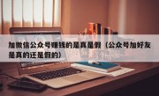 加微信公众号赚钱的是真是假（公众号加好友是真的还是假的）