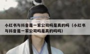 小红书与抖音是一家公司吗是真的吗（小红书与抖音是一家公司吗是真的吗吗）