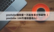 youtube播放量一万能有多少收益啊（youtube 100万播放量收入）