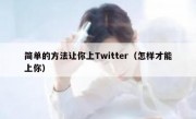 简单的方法让你上Twitter（怎样才能上你）