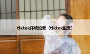 tiktok环境设置（tiktok配置）