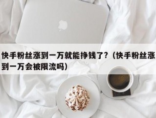 快手粉丝涨到一万就能挣钱了?（快手粉丝涨到一万会被限流吗）