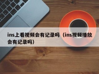 ins上看视频会有记录吗（ins视频播放会有记录吗）
