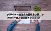 youtube一百万点击量给多少钱（youtube一百万播放量等于多少钱）