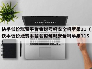 快手低价涨赞平台会封号吗安全吗苹果11（快手低价涨赞平台会封号吗安全吗苹果11S）