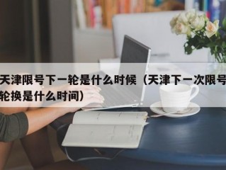 天津限号下一轮是什么时候（天津下一次限号轮换是什么时间）