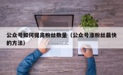 公众号如何提高粉丝数量（公众号涨粉丝最快的方法）