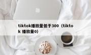 tiktok播放量低于300（tiktok 播放量0）