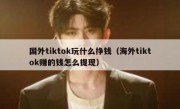 国外tiktok玩什么挣钱（海外tiktok赚的钱怎么提现）