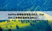 twitter有哪些值得关注的人（twitter上有哪些值得关注的人）