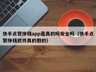 快手点赞挣钱app是真的吗安全吗（快手点赞挣钱软件真的假的）