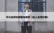 可以加赞的群聊有哪些（加人送赞的群）
