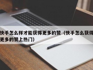 快手怎么样才能获得更多的赞（快手怎么获得更多的赞上热门）