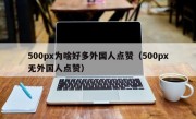 500px为啥好多外国人点赞（500px无外国人点赞）