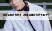 抖音挂机点赞技术（抖音挂机点赞技术违法吗）