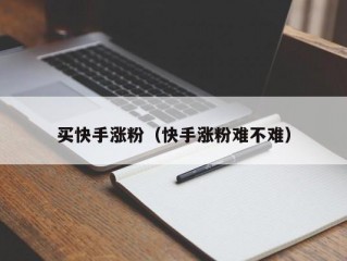 买快手涨粉（快手涨粉难不难）