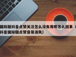 国际版抖音点赞关注怎么没有用呢怎么回事（抖音国际版点赞容易消失）