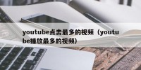 youtube点击最多的视频（youtube播放最多的视频）