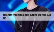 最新推特注册的方法是什么样的（推特整么注册）