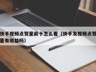 快手视频点赞量前十怎么看（快手发视频点赞量有收益吗）