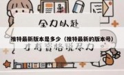 推特最新版本是多少（推特最新的版本号）