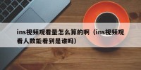 ins视频观看量怎么算的啊（ins视频观看人数能看到是谁吗）
