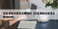 抖音涨粉以后怎么赚钱的（抖音涨粉以后怎么赚钱的呢）