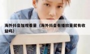 海外抖音加观看量（海外抖音有播放量就有收益吗）
