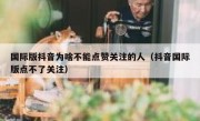 国际版抖音为啥不能点赞关注的人（抖音国际版点不了关注）