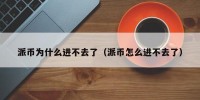 派币为什么进不去了（派币怎么进不去了）