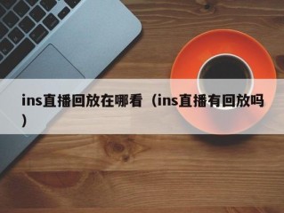 ins直播回放在哪看（ins直播有回放吗）