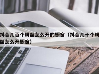 抖音几百个粉丝怎么开的橱窗（抖音几十个粉丝怎么开橱窗）