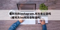 看对方的instagram,对方有记录吗（看对方ins对方会知道吗）