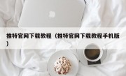推特官网下载教程（推特官网下载教程手机版）