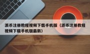 派币注册教程视频下载手机版（派币注册教程视频下载手机版最新）