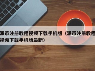 派币注册教程视频下载手机版（派币注册教程视频下载手机版最新）