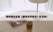 推特推文空白（推特点开推文一片空白）