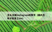 怎么注册instagram的账号（国内怎样才能登上ins）