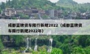 成都蓝牌货车限行新规2022（成都蓝牌货车限行新规2022年）