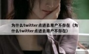 为什么twitter点进去用户不存在（为什么twitter点进去用户不存在）