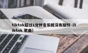 tiktok超过1分钟音乐就没有版权（tiktok 歌曲）