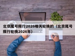 北京尾号限行2026哪天轮换的（北京尾号限行轮换2026年）