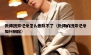 微博搜索记录怎么删除不了（微博的搜索记录如何删除）