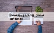 tiktok国内怎么发作品（tiktok国内如何用）