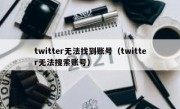 twitter无法找到账号（twitter无法搜索账号）