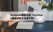 facebook最新动态（facebook最新动态怎么看不到）