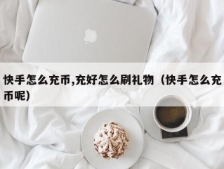 快手怎么充币,充好怎么刷礼物（快手怎么充币呢）