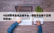 4元投资贵金属正规平台（借款平台哪个正规利息低）