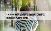 twitter点赞后瞬间取消原因（推特取消点赞别人会收到吗）